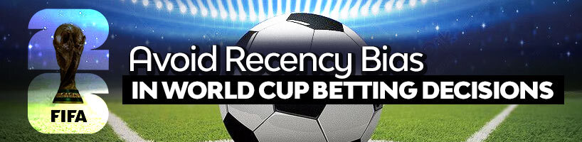 Avoid Recency Bias in World Cup Betting Decisions